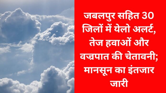 मध्य प्रदेश में मौसम का बदलता मिजाज: जबलपुर समेत 30 जिलों में येलो अलर्ट, तेज हवाओं और वज्रपात की चेतावनी जारी मध्य प्रदेश में मौसम का बदलता मिजाज: जबलपुर समेत 30 जिलों में येलो अलर्ट, तेज हवाओं और वज्रपात की चेतावनी जारी